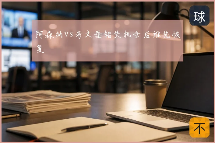 阿森纳vs考文垂错失机会后谁先恢复