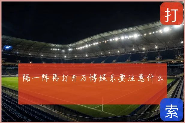 隔一阵再打开万博娱乐要注意什么
