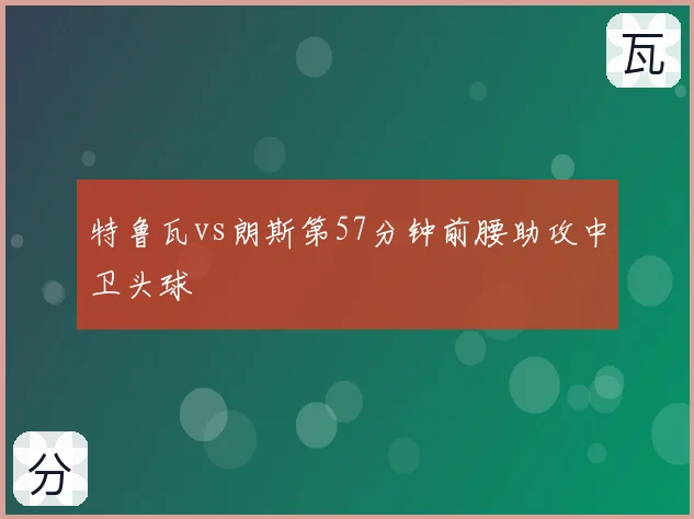 特鲁瓦vs朗斯第57分钟前腰助攻中卫头球