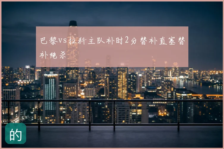 巴黎vs拉科主队补时2分替补直塞替补绝杀