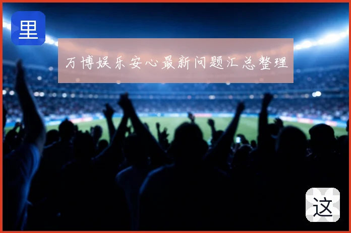 万博娱乐安心最新问题汇总整理