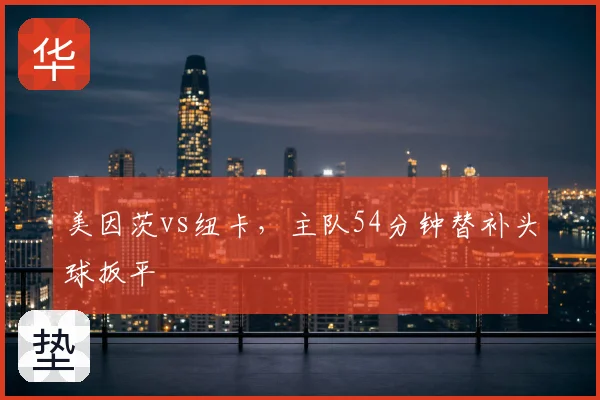 美因茨vs纽卡，主队54分钟替补头球扳平